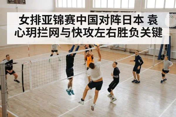 女排亚锦赛中国对阵日本 袁心玥拦网与快攻左右胜负关键