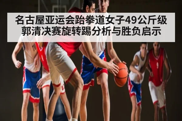 名古屋亚运会跆拳道女子49公斤级郭清决赛旋转踢分析与胜负启示