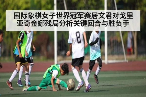 国际象棋女子世界冠军赛居文君对戈里亚奇金娜残局分析关键回合与胜负手