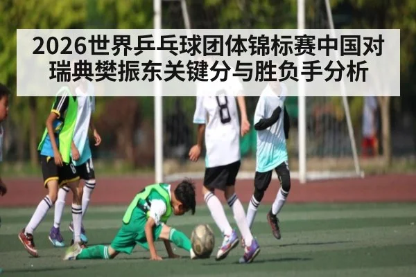 2026世界乒乓球团体锦标赛中国对瑞典樊振东关键分与胜负手分析