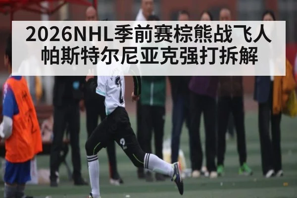 2026NHL季前赛棕熊战飞人帕斯特尔尼亚克强打拆解