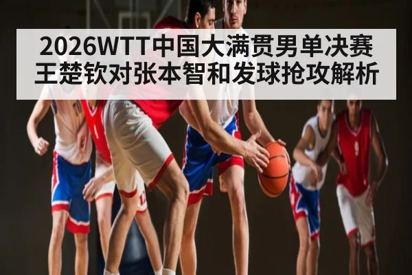 2026WTT中国大满贯男单决赛王楚钦对张本智和发球抢攻解析 - bandao